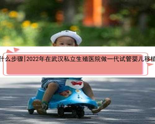 南京代孕是什么步骤|2022年在武汉私立生殖医院做一代试管婴儿移植费用多少？