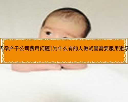 南京代孕产子公司费用问题|为什么有的人做试管需要服用避孕药？