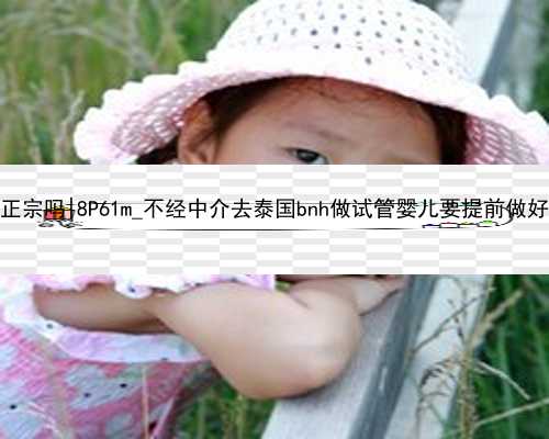 南京代孕婴儿的基因正宗吗|8P61m_不经中介去泰国bnh做试管婴儿要提前做好哪些