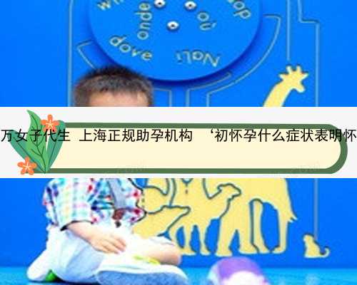 上海45万女子代生 上海正规助孕机构 ‘初怀孕什么症状表明怀男孩’