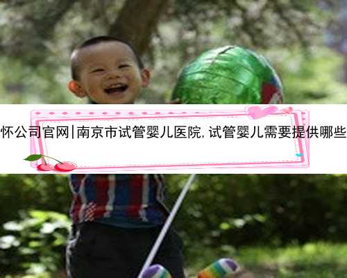 南京代怀公司官网|南京市试管婴儿医院,试管婴儿需要提供哪些证件呢